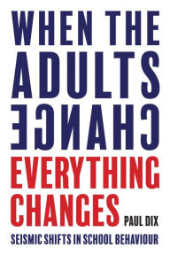 Title: When the Adults Change, Everything Changes: Seismic shifts in school behaviour, Author: Paul Dix