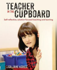 Title: Teacher in the Cupboard : Self-Reflective, Solution-Focused Teaching and Learning, Author: Lisa Jane Ashes