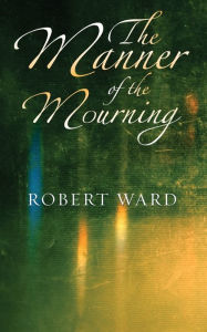 Title: The Manner of the Mourning, Author: Robert Ward