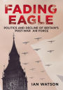 Fading Eagle: Politics and Decline of Britain's Post-War Air Force