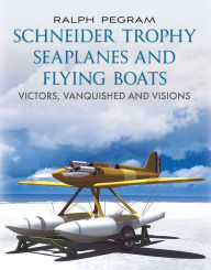 Title: Schneider Trophy Seaplanes and Flying Boats: Victors, Vanquished and Visions, Author: Ralph Pegram