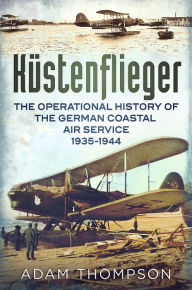 Title: Kustenflieger: The Operational History of the German Naval Air Service 1935-1944, Author: Adam Thompson