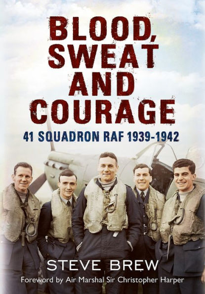 Blood, Sweat and Courage:: 41 Squadron RAF, September 1939-July 1942: A Biographical History