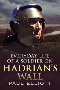Title: Everyday Life of a Soldier on Hadrian's Wall, Author: Paul Elliott