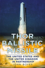 Title: Thor Ballistic Missile: The United States and the United Kingdom, Author: John Boyes