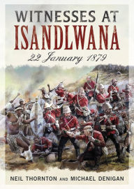 Title: Witnesses at Isandlwana: 22 January 1879, Author: Neil Thornton