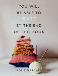 Title: You Will Be Able to Knit by the End of This Book, Author: Rosie Fletcher