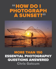 Title: How Do I Photograph A Sunset?: More than 150 essential photography questions answered, Author: Chris Gatcum