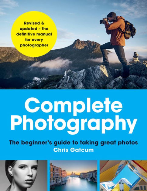 Complete Photography The Beginner S Guide To Taking Great Photos By Chris Gatcum Paperback