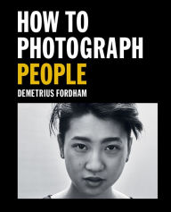 Title: How to Photograph People: Learn to take incredible portraits & more, Author: Demetrius Fordham