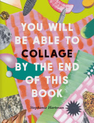 Title: You Will Be Able to Collage by the End of This Book: More than 30 projects to spark your imagination, Author: Stephanie Hartman