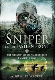 Title: Sniper on the Eastern Front: The Memoirs of Sepp Allerberger, Knight's Cross, Author: Albrecht Wacker