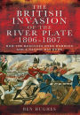 The British Invasion of the River Plate 1806-1807: How the Redcoats Were Humbled and a Nation Was Born