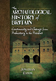 Title: An Archaeological History of Britain: Continuity and Change from Prehistory to the Present, Author: Jonathan Mark Eaton