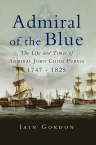 Title: Admiral of the Blue: The Life and Times of Admiral John Child Purvis (1747-1825), Author: Iain Gordon