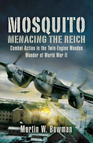 Title: Mosquito: Menacing the Reich: Combat Action in the Twin-Engine Wooden Wonder of World War II, Author: Martin W. Bowman