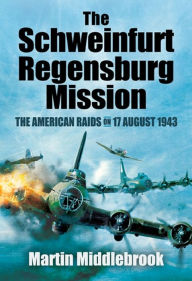 Title: The Schweinfurt-Regensburg Mission: The American Raids on 17 August 1943, Author: Martin Middlebrook
