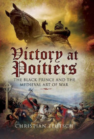 Title: Victory at Poitiers: The Black Prince and the Medieval Art of War, Author: Christian Teutsch