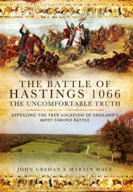 Title: The Battle of Hastings 1066: The Uncomfortable Truth: Revealing the True Location of England's Most Famous Battle, Author: John Grehan