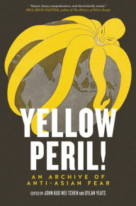 Title: Yellow Peril!: An Archive of Anti-Asian Fear, Author: John Kuo Wei Tchen