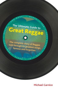 Title: The Ultimate Guide to Great Reggae: The Complete Story of Reggae Told through its Greatest Songs, Famous and Forgotten, Author: Michael Garnice