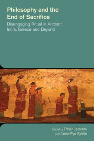 Title: Philosophy and the End of Sacrifice: Disengaging Ritual in Ancient India, Greece and Beyond, Author: Peter Jackson