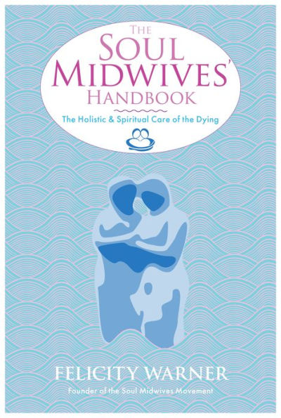 The Soul Midwives' Handbook: The Holistic and Spiritual Care of the Dying