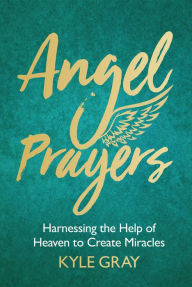 Title: Angel Prayers: Harnessing the Help of Heaven to Create Miracles, Author: Kyle Gray