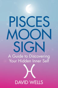 Title: Pisces Moon Sign: A Guide to Discovering Your Hidden Inner Self, Author: David Wells