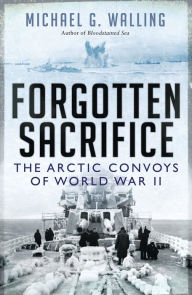 Title: Forgotten Sacrifice: The Arctic Convoys of World War II, Author: Michael G. Walling