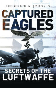Title: Captured Eagles: Secrets of the Luftwaffe, Author: Frederick A. Johnsen
