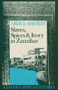 Title: Slaves, Spices and Ivory in Zanzibar: Integration of an East African Commercial Empire into the World Economy, 1770-1873, Author: Abdul Sheriff