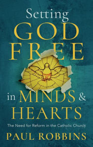 Title: Setting God Free in Catholic Hearts and Minds: The Need for Reform, Author: Paul Robbins