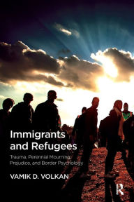 Title: Immigrants and Refugees: Trauma, Perennial Mourning, Prejudice, and Border Psychology / Edition 1, Author: Vamik D. Volkan