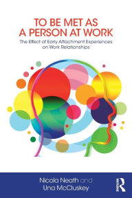 Title: To Be Met as a Person at Work: The Effect of Early Attachment Experiences on Work Relationships / Edition 1, Author: Nicola Neath