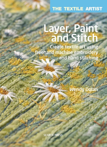 Textile Artist: Layer, Paint and Stitch, The: Create textile art using freehand machine embroidery and hand stitching