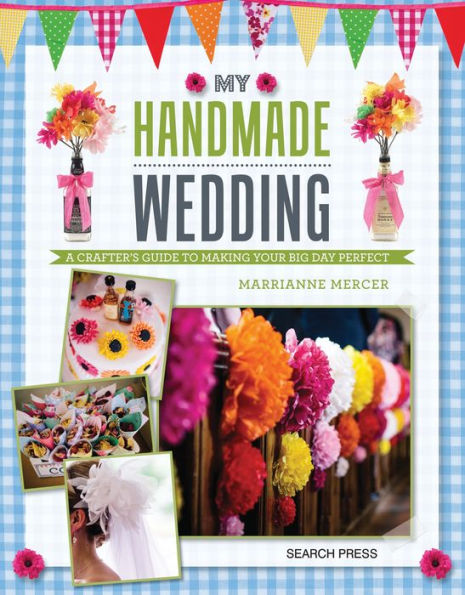 My Handmade Wedding: A crafter's guide to making your big day perfect