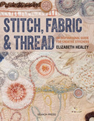 Title: Stitch, Fabric & Thread: An inspirational guide for creative stitchers, Author: Elizabeth Healey