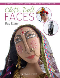 Title: Cloth Doll Faces: A Practical Guide to Creating Character and Expression, Author: Ray Slater