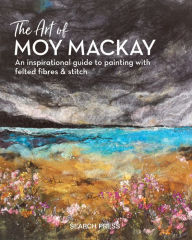 Title: The Art of Moy Mackay: An inspirational guide to painting with felted fibres & stitch, Author: Moy MacKay