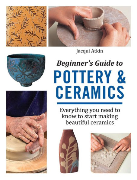 Beginner's Guide to Pottery and Ceramics: Everything You Need to Know to Start Making Beautiful Ceramics