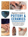 Beginner's Guide to Pottery and Ceramics: Everything You Need to Know to Start Making Beautiful Ceramics