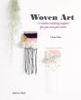 Woven Art, The: 15 modern weaving projects for you and your home