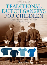 Title: Traditional Dutch Ganseys for Children: Over 40 sweaters to knit from 30 fishing villages, Author: Stella Ruhe
