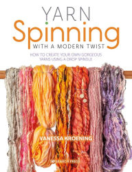 Title: Yarn Spinning with a Modern Twist: How to create your own gorgeous yarns using a drop spindle, Author: Vanessa Kroening