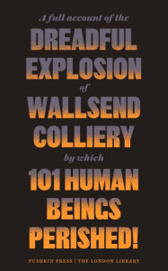 Title: A Full Account of the Dreadful Explosion of Wallsend Colliery by which 101 Human Beings Perished!, Author: Steerforth Press