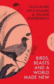 Title: Birds, Beasts and a World Made New: Guillaume Apollinaire and Velimir Khlebnikov (1908-22), Author: Guillaume Apollinaire