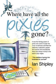 Title: Where Have All the Pixies Gone?: Things to think about before setting up in business on your own, Author: Ian Shipley