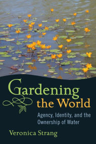Title: Gardening the World: Agency, Identity and the Ownership of Water / Edition 1, Author: Veronica Strang