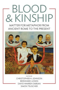 Title: Blood and Kinship: Matter for Metaphor from Ancient Rome to the Present, Author: Christopher H. Johnson